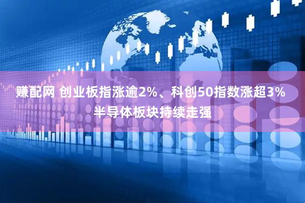 赚配网 创业板指涨逾2%、科创50指数涨超3% 半导体板块持续走强