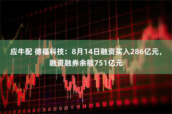 应牛配 德福科技：8月14日融资买入286亿元，融资融券余额751亿元