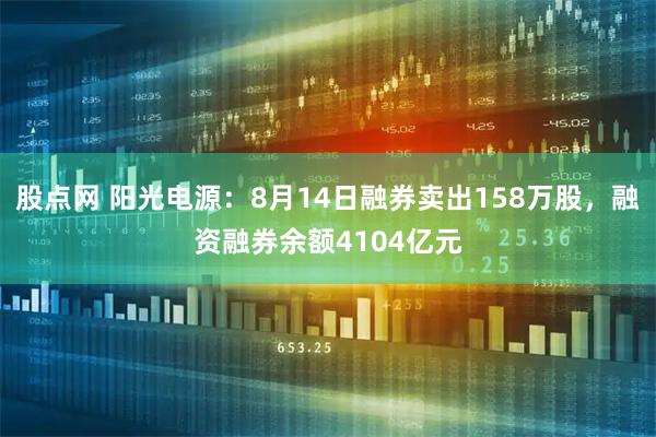 股点网 阳光电源：8月14日融券卖出158万股，融资融券余额4104亿元