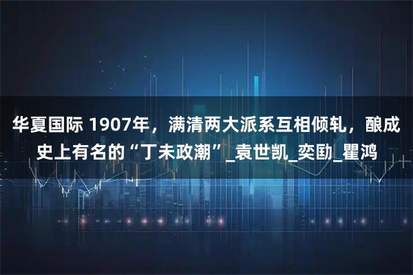华夏国际 1907年，满清两大派系互相倾轧，酿成史上有名的“丁未政潮”_袁世凯_奕劻_瞿鸿