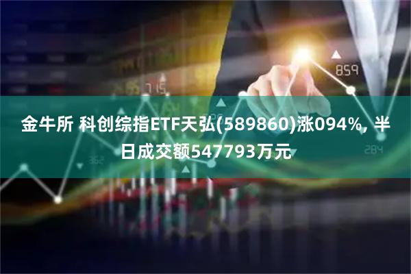 金牛所 科创综指ETF天弘(589860)涨094%, 半日成交额547793万元