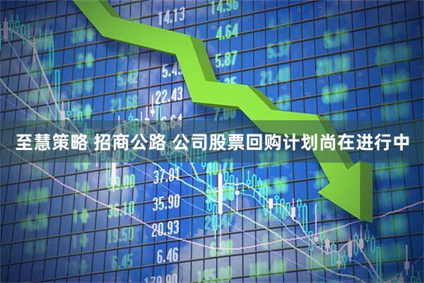 至慧策略 招商公路 公司股票回购计划尚在进行中