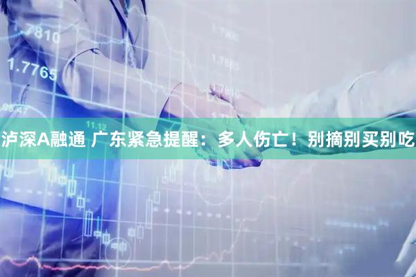 泸深A融通 广东紧急提醒：多人伤亡！别摘别买别吃