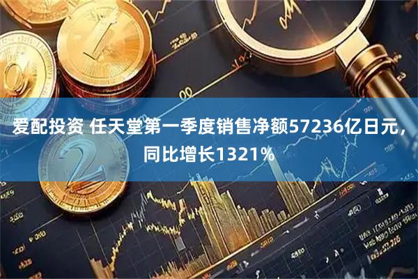 爱配投资 任天堂第一季度销售净额57236亿日元，同比增长1321%