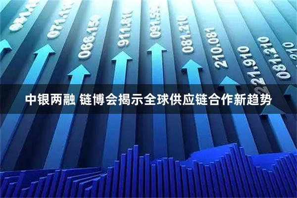 中银两融 链博会揭示全球供应链合作新趋势
