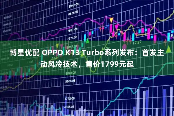 博星优配 OPPO K13 Turbo系列发布：首发主动风冷技术，售价1799元起