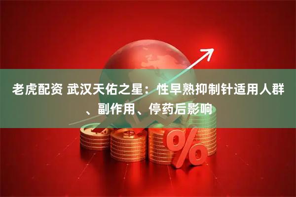 老虎配资 武汉天佑之星：性早熟抑制针适用人群、副作用、停药后影响