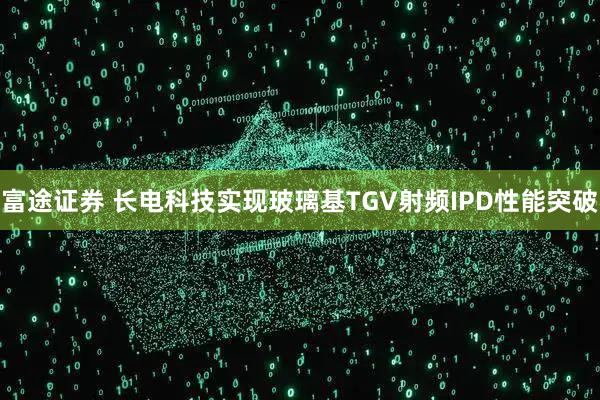 富途证券 长电科技实现玻璃基TGV射频IPD性能突破
