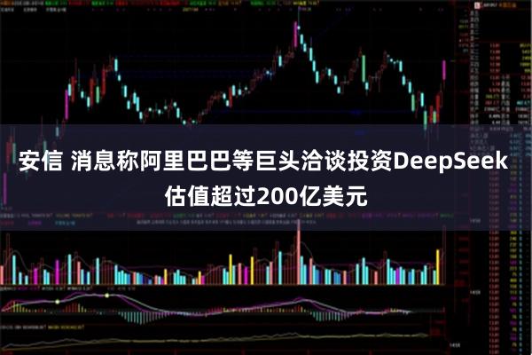 安信 消息称阿里巴巴等巨头洽谈投资DeepSeek 估值超过200亿美元
