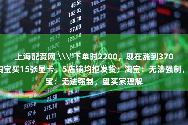 上海配资网 \＂下单时2200，现在涨到3700\＂，在淘宝买15张显卡，5店铺均拒发货；淘宝：无法强制，望买家理解