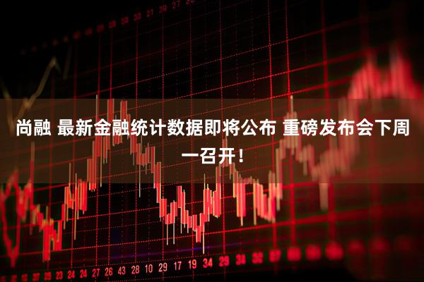 尚融 最新金融统计数据即将公布 重磅发布会下周一召开！
