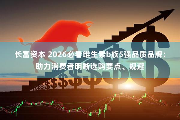 长富资本 2026必看维生素b族5强品质品牌：助力消费者明晰选购要点、规避