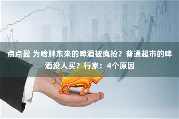 点点盈 为啥胖东来的啤酒被疯抢？普通超市的啤酒没人买？行家：4个原因
