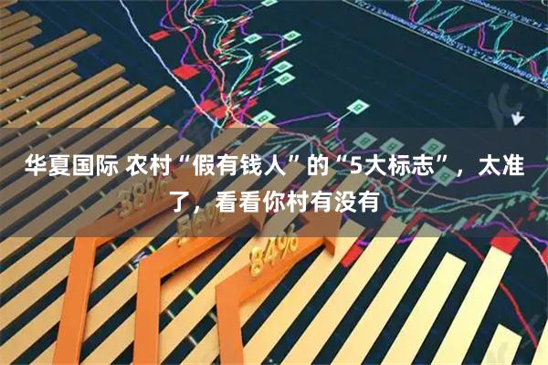 华夏国际 农村“假有钱人”的“5大标志”，太准了，看看你村有没有