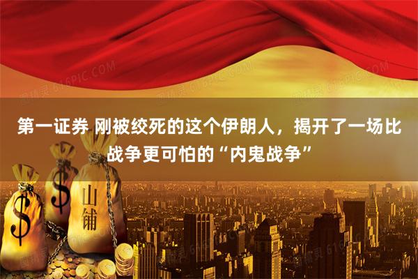 第一证券 刚被绞死的这个伊朗人，揭开了一场比战争更可怕的“内鬼战争”