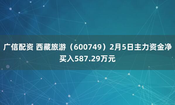 广信配资 西藏旅游（600749）2月5日主力资金净买入587.29万元