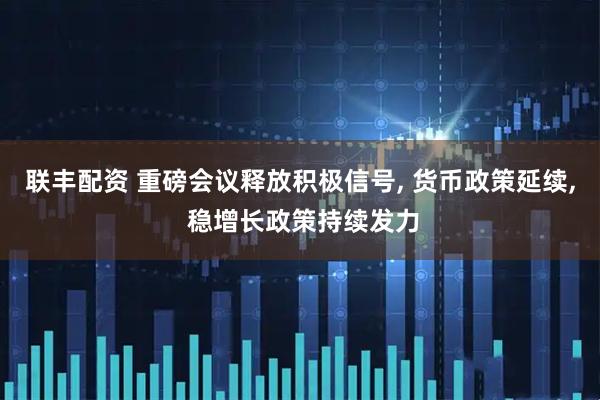 联丰配资 重磅会议释放积极信号, 货币政策延续, 稳增长政策持续发力