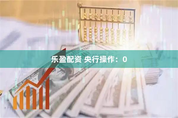 乐盈配资 央行操作：0