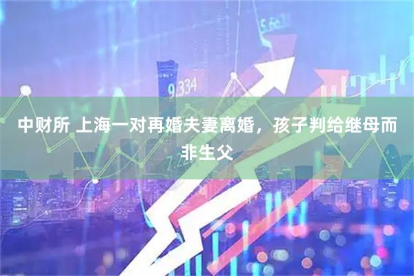 中财所 上海一对再婚夫妻离婚，孩子判给继母而非生父