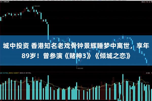 城中投资 香港知名老戏骨钟景辉睡梦中离世，享年89岁！曾参演《赌神3》《倾城之恋》