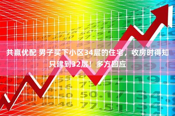 共赢优配 男子买下小区34层的住宅，收房时得知只建到32层！多方回应