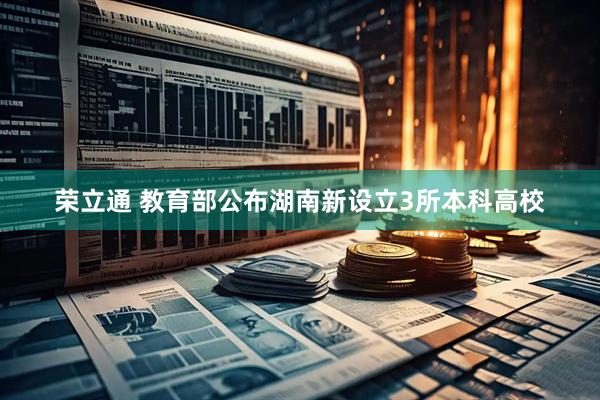 荣立通 教育部公布湖南新设立3所本科高校