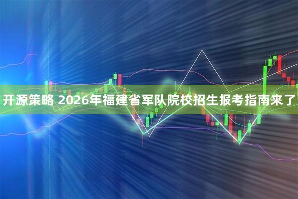 开源策略 2026年福建省军队院校招生报考指南来了