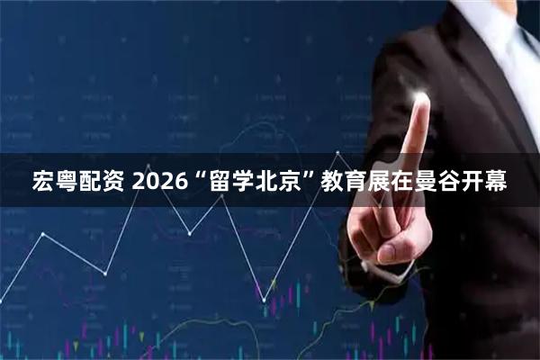 宏粤配资 2026“留学北京”教育展在曼谷开幕