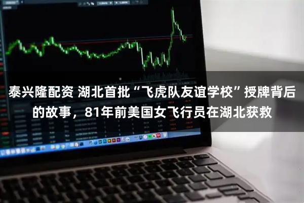 泰兴隆配资 湖北首批“飞虎队友谊学校”授牌背后的故事，81年前美国女飞行员在湖北获救