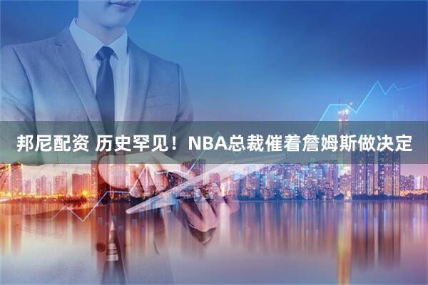 邦尼配资 历史罕见！NBA总裁催着詹姆斯做决定