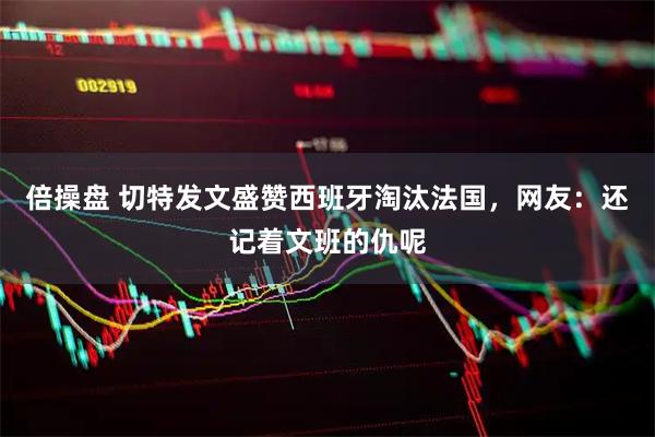 倍操盘 切特发文盛赞西班牙淘汰法国，网友：还记着文班的仇呢