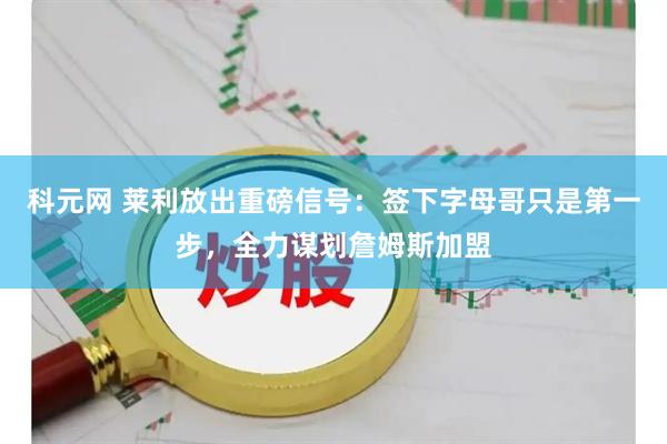 科元网 莱利放出重磅信号：签下字母哥只是第一步，全力谋划詹姆斯加盟