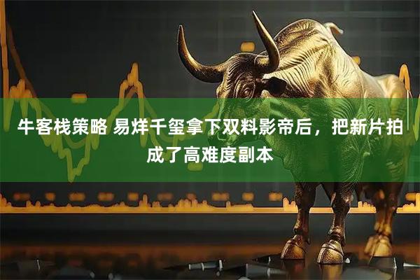 牛客栈策略 易烊千玺拿下双料影帝后，把新片拍成了高难度副本