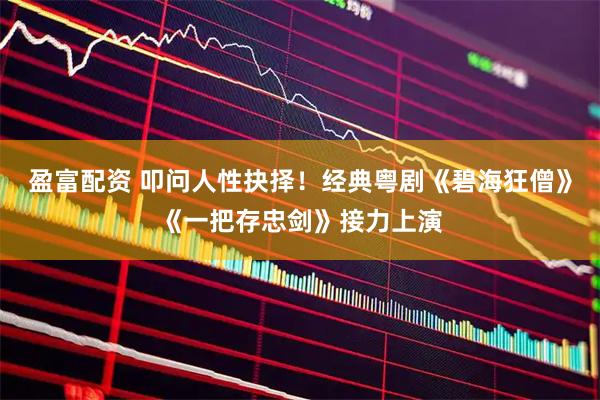 盈富配资 叩问人性抉择！经典粤剧《碧海狂僧》《一把存忠剑》接力上演