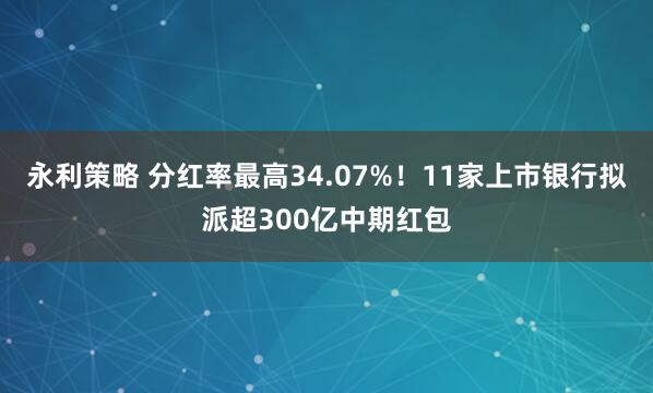 永利策略 分红率最高34.07%！11家上市银行拟派超300亿中期红包